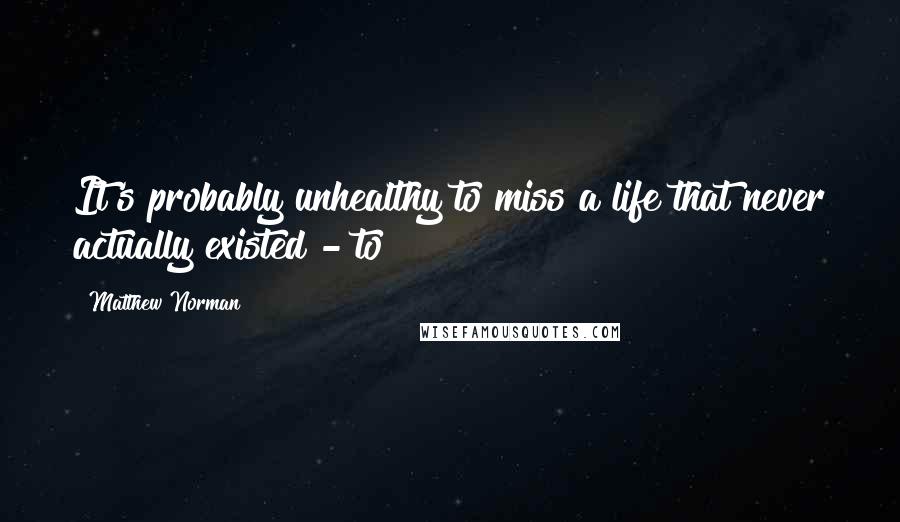 Matthew Norman Quotes: It's probably unhealthy to miss a life that never actually existed - to