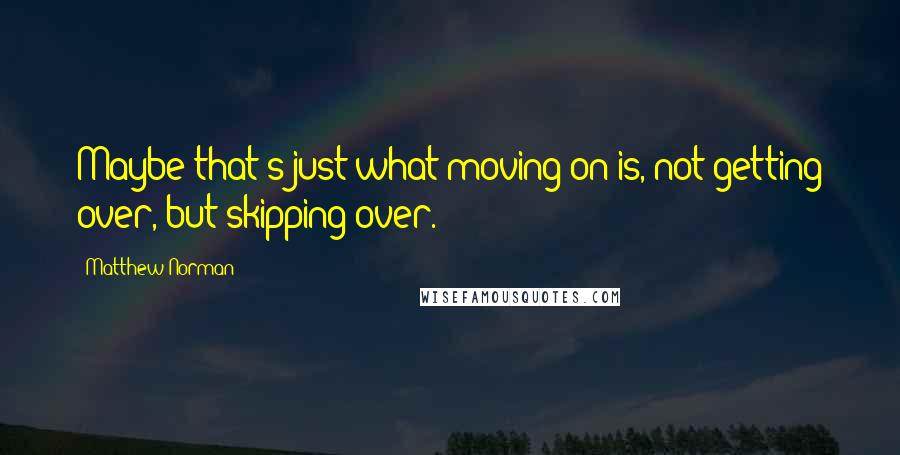 Matthew Norman Quotes: Maybe that's just what moving on is, not getting over, but skipping over.