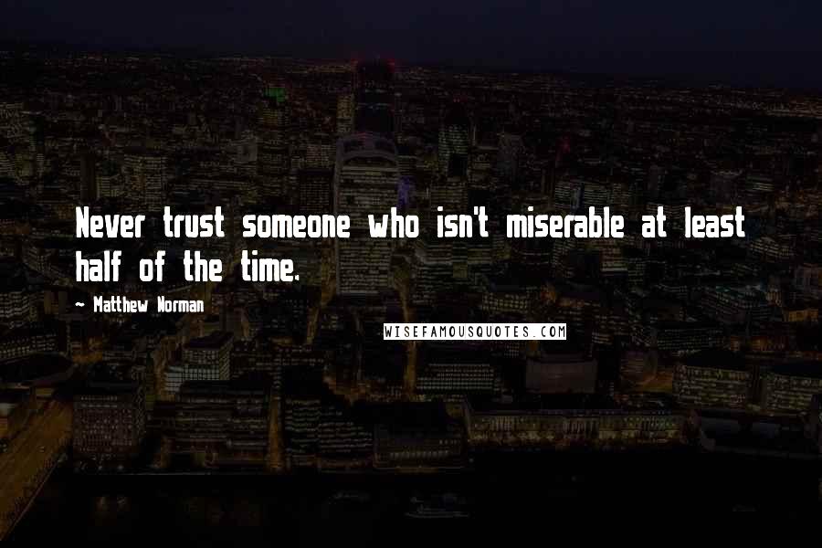 Matthew Norman Quotes: Never trust someone who isn't miserable at least half of the time.