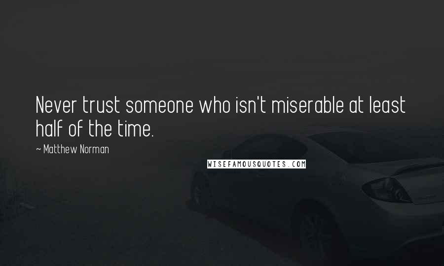 Matthew Norman Quotes: Never trust someone who isn't miserable at least half of the time.