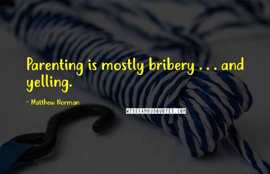 Matthew Norman Quotes: Parenting is mostly bribery . . . and yelling.