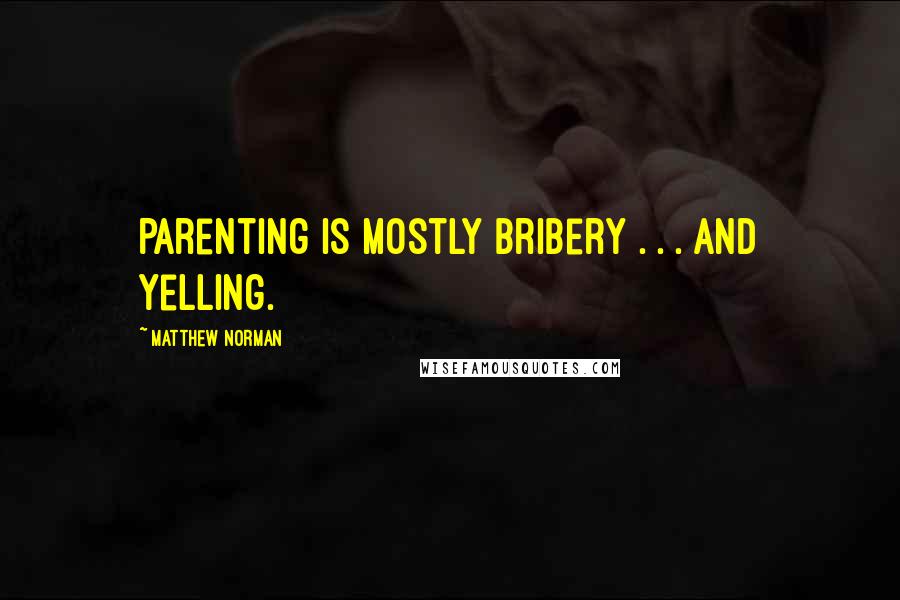 Matthew Norman Quotes: Parenting is mostly bribery . . . and yelling.