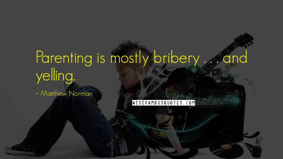 Matthew Norman Quotes: Parenting is mostly bribery . . . and yelling.