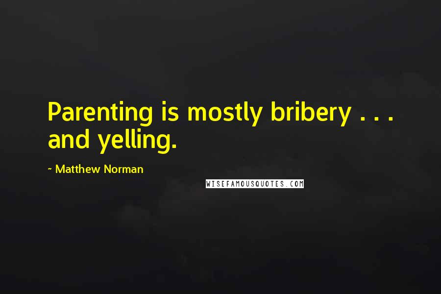 Matthew Norman Quotes: Parenting is mostly bribery . . . and yelling.
