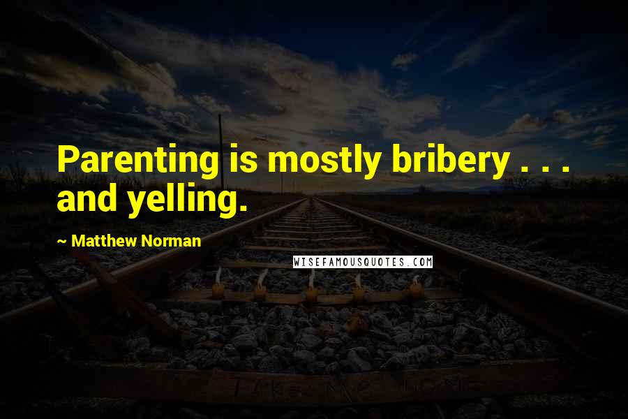 Matthew Norman Quotes: Parenting is mostly bribery . . . and yelling.