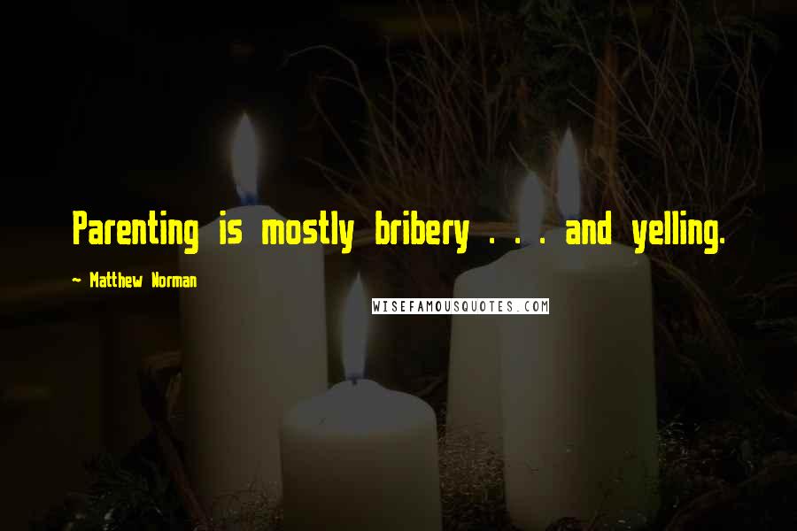 Matthew Norman Quotes: Parenting is mostly bribery . . . and yelling.