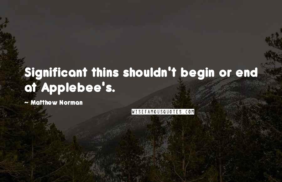 Matthew Norman Quotes: Significant thins shouldn't begin or end at Applebee's.