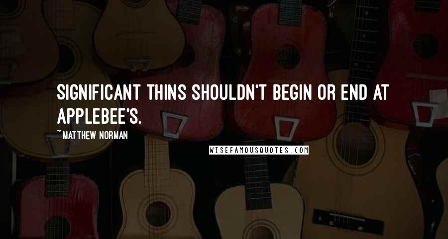 Matthew Norman Quotes: Significant thins shouldn't begin or end at Applebee's.