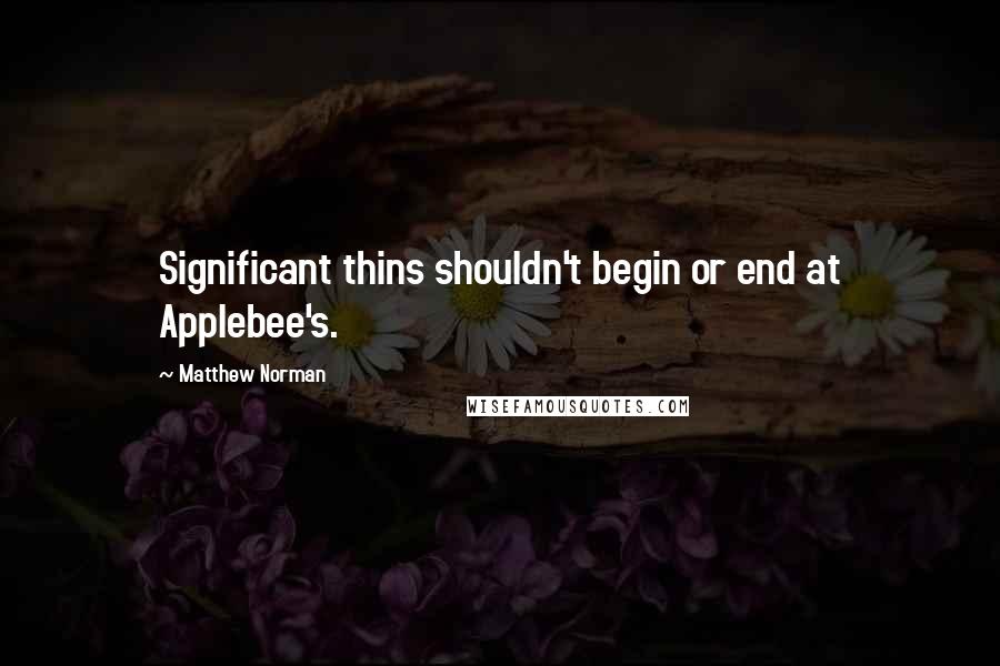 Matthew Norman Quotes: Significant thins shouldn't begin or end at Applebee's.
