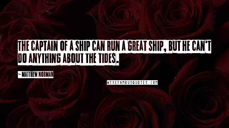 Matthew Norman Quotes: The captain of a ship can run a great ship, but he can't do anything about the tides.