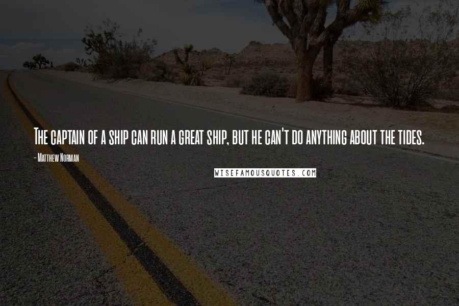 Matthew Norman Quotes: The captain of a ship can run a great ship, but he can't do anything about the tides.