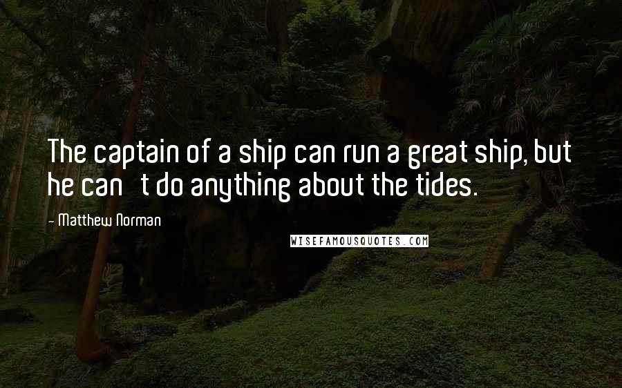 Matthew Norman Quotes: The captain of a ship can run a great ship, but he can't do anything about the tides.