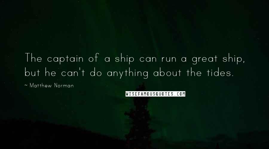 Matthew Norman Quotes: The captain of a ship can run a great ship, but he can't do anything about the tides.
