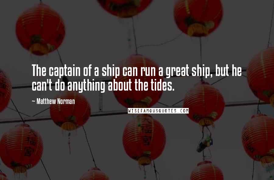 Matthew Norman Quotes: The captain of a ship can run a great ship, but he can't do anything about the tides.