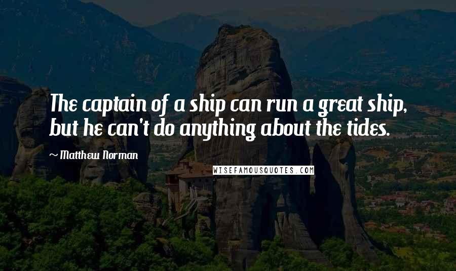 Matthew Norman Quotes: The captain of a ship can run a great ship, but he can't do anything about the tides.