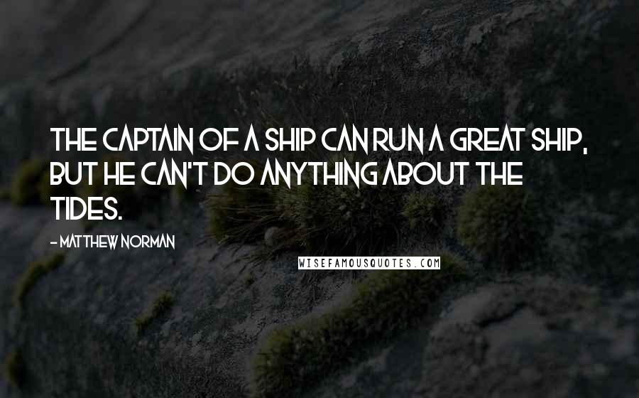 Matthew Norman Quotes: The captain of a ship can run a great ship, but he can't do anything about the tides.