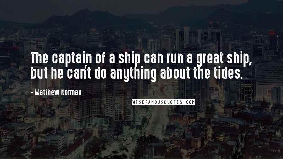 Matthew Norman Quotes: The captain of a ship can run a great ship, but he can't do anything about the tides.