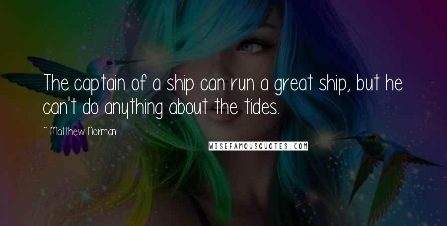 Matthew Norman Quotes: The captain of a ship can run a great ship, but he can't do anything about the tides.