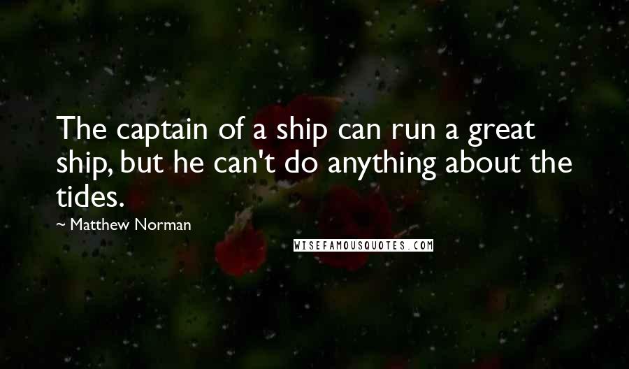 Matthew Norman Quotes: The captain of a ship can run a great ship, but he can't do anything about the tides.