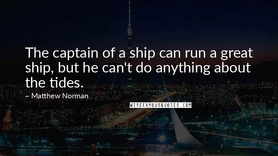 Matthew Norman Quotes: The captain of a ship can run a great ship, but he can't do anything about the tides.