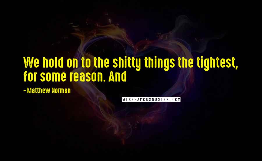 Matthew Norman Quotes: We hold on to the shitty things the tightest, for some reason. And