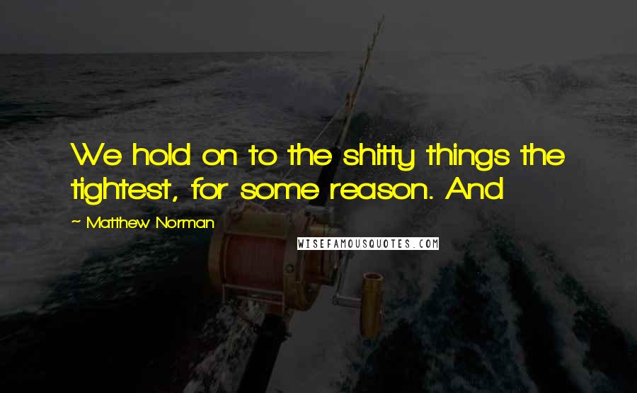 Matthew Norman Quotes: We hold on to the shitty things the tightest, for some reason. And