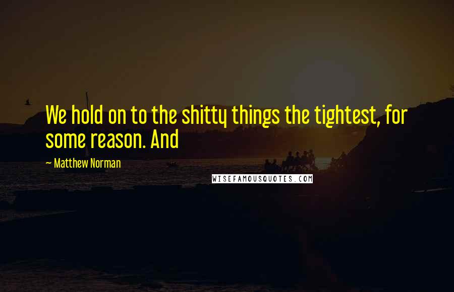 Matthew Norman Quotes: We hold on to the shitty things the tightest, for some reason. And