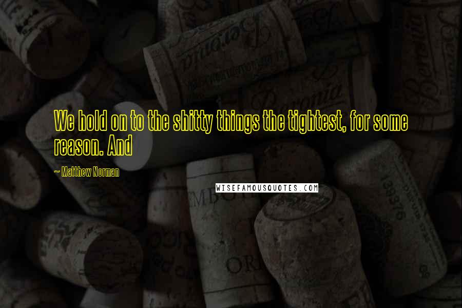 Matthew Norman Quotes: We hold on to the shitty things the tightest, for some reason. And