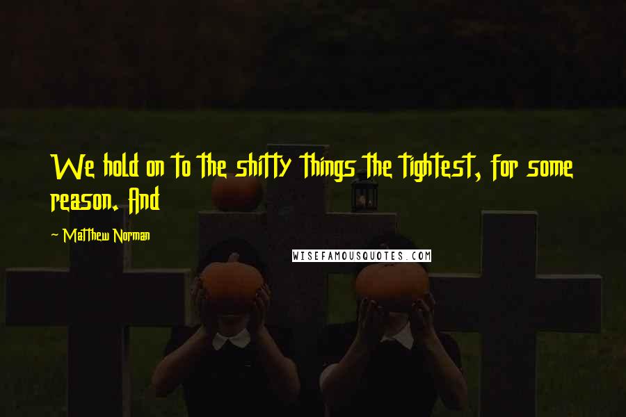 Matthew Norman Quotes: We hold on to the shitty things the tightest, for some reason. And
