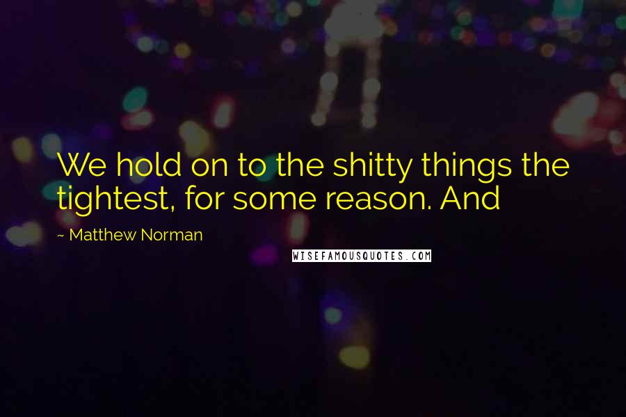 Matthew Norman Quotes: We hold on to the shitty things the tightest, for some reason. And