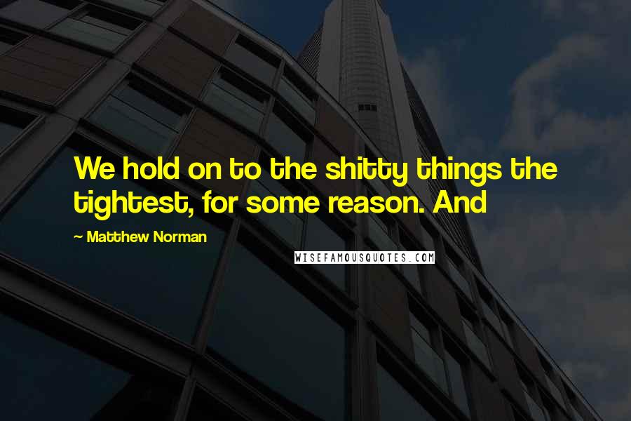 Matthew Norman Quotes: We hold on to the shitty things the tightest, for some reason. And