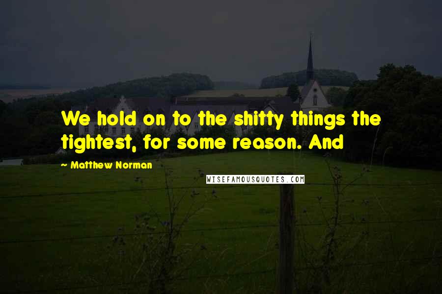 Matthew Norman Quotes: We hold on to the shitty things the tightest, for some reason. And