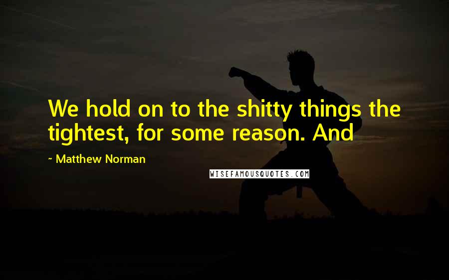 Matthew Norman Quotes: We hold on to the shitty things the tightest, for some reason. And