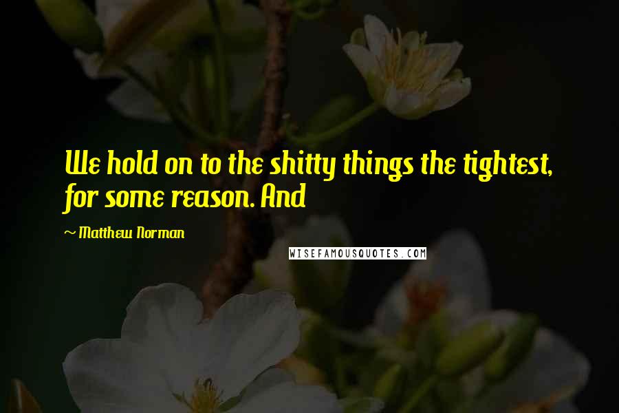 Matthew Norman Quotes: We hold on to the shitty things the tightest, for some reason. And
