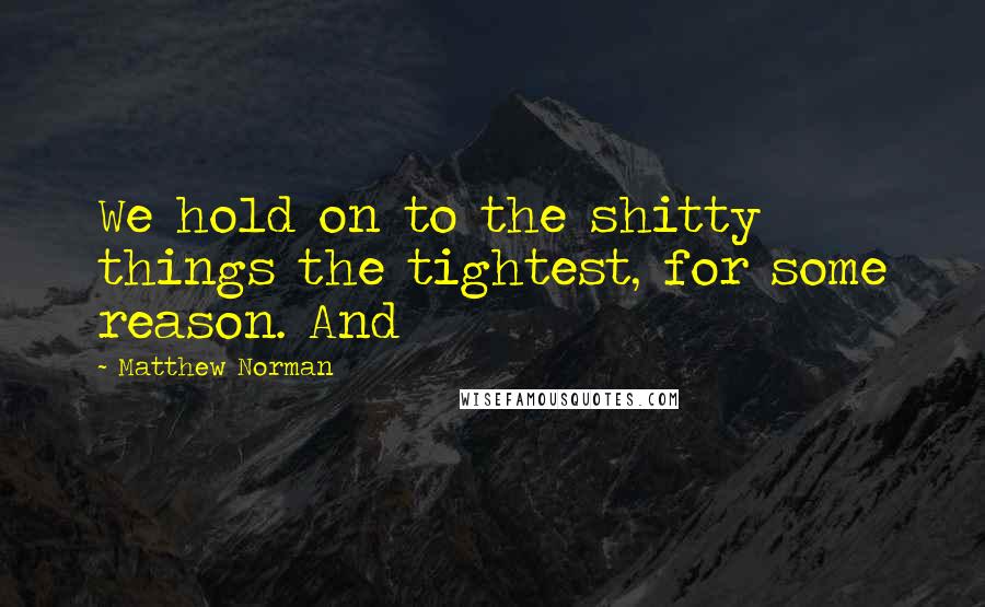 Matthew Norman Quotes: We hold on to the shitty things the tightest, for some reason. And