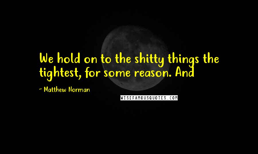 Matthew Norman Quotes: We hold on to the shitty things the tightest, for some reason. And