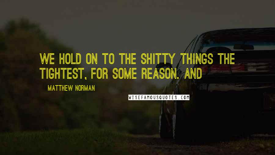 Matthew Norman Quotes: We hold on to the shitty things the tightest, for some reason. And