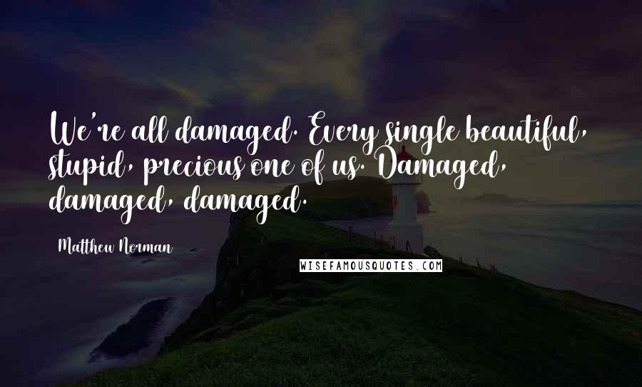 Matthew Norman Quotes: We're all damaged. Every single beautiful, stupid, precious one of us. Damaged, damaged, damaged.