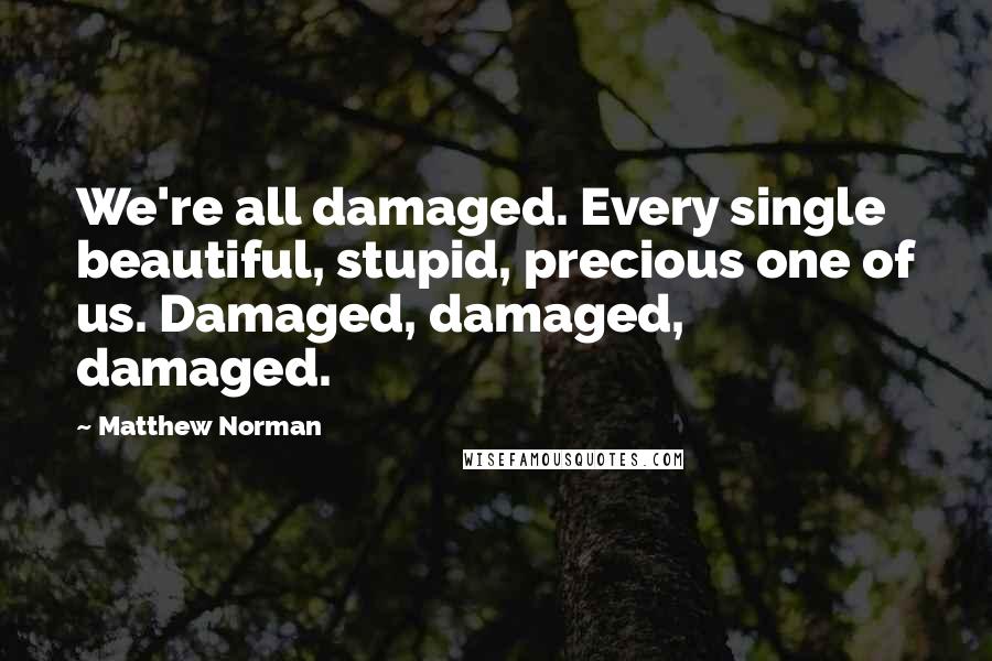 Matthew Norman Quotes: We're all damaged. Every single beautiful, stupid, precious one of us. Damaged, damaged, damaged.