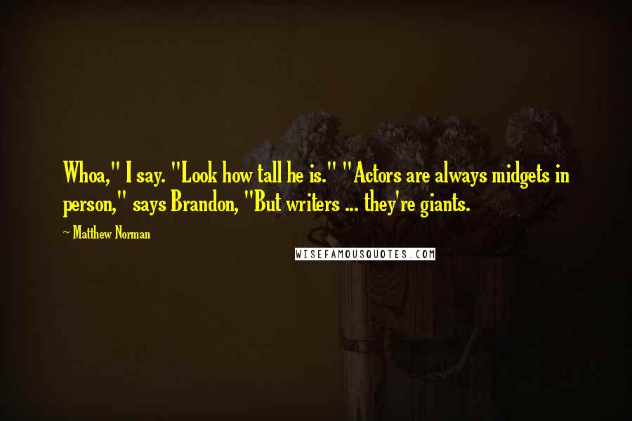 Matthew Norman Quotes: Whoa," I say. "Look how tall he is." "Actors are always midgets in person," says Brandon, "But writers ... they're giants.