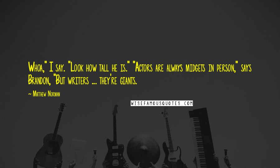 Matthew Norman Quotes: Whoa," I say. "Look how tall he is." "Actors are always midgets in person," says Brandon, "But writers ... they're giants.