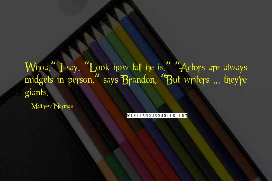 Matthew Norman Quotes: Whoa," I say. "Look how tall he is." "Actors are always midgets in person," says Brandon, "But writers ... they're giants.