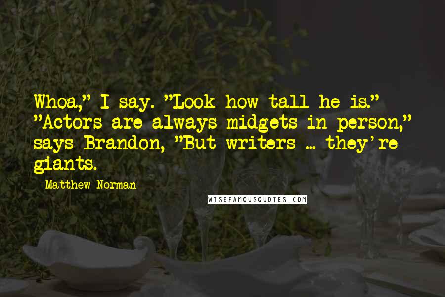 Matthew Norman Quotes: Whoa," I say. "Look how tall he is." "Actors are always midgets in person," says Brandon, "But writers ... they're giants.