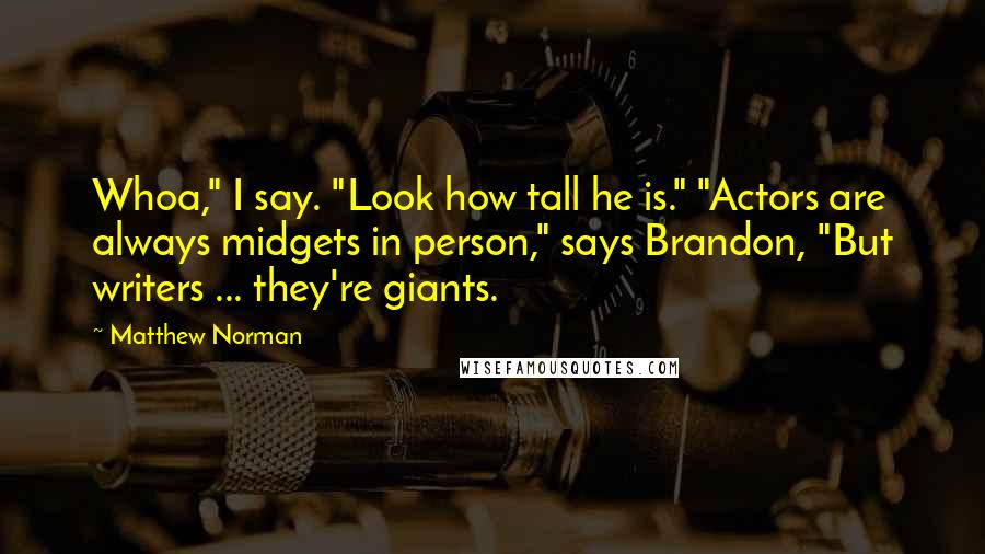 Matthew Norman Quotes: Whoa," I say. "Look how tall he is." "Actors are always midgets in person," says Brandon, "But writers ... they're giants.