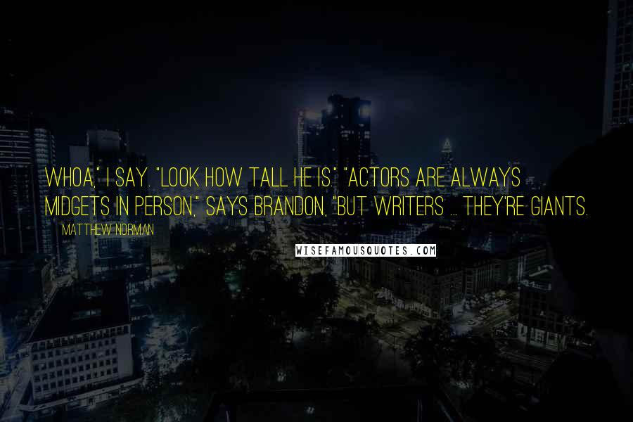 Matthew Norman Quotes: Whoa," I say. "Look how tall he is." "Actors are always midgets in person," says Brandon, "But writers ... they're giants.