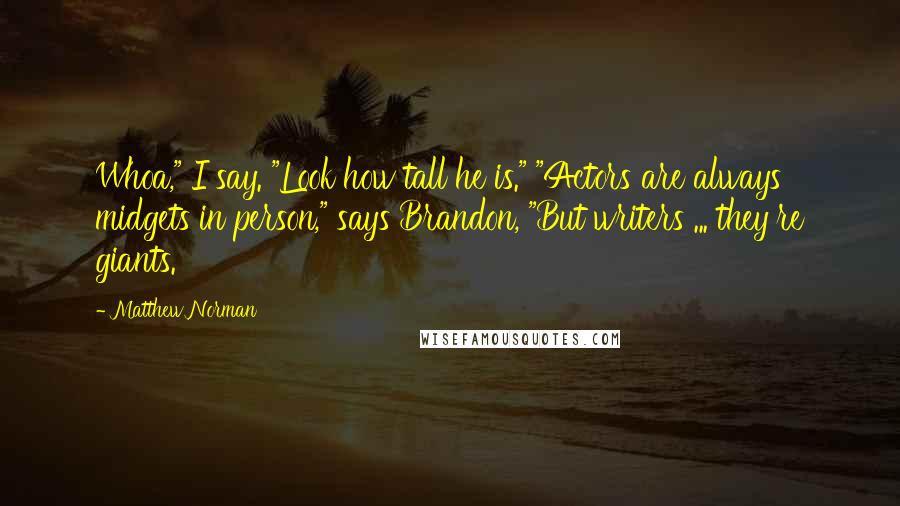 Matthew Norman Quotes: Whoa," I say. "Look how tall he is." "Actors are always midgets in person," says Brandon, "But writers ... they're giants.