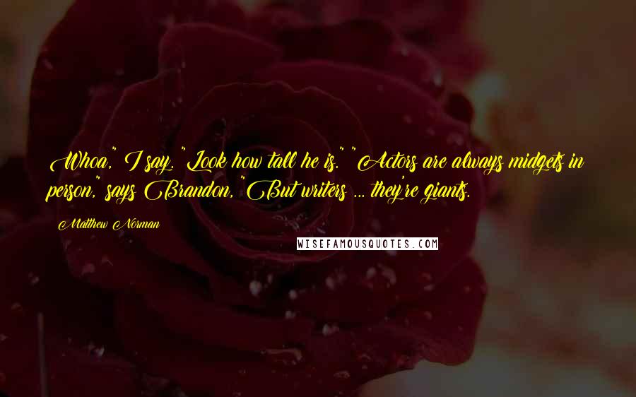 Matthew Norman Quotes: Whoa," I say. "Look how tall he is." "Actors are always midgets in person," says Brandon, "But writers ... they're giants.