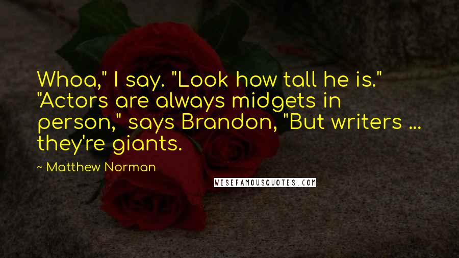 Matthew Norman Quotes: Whoa," I say. "Look how tall he is." "Actors are always midgets in person," says Brandon, "But writers ... they're giants.