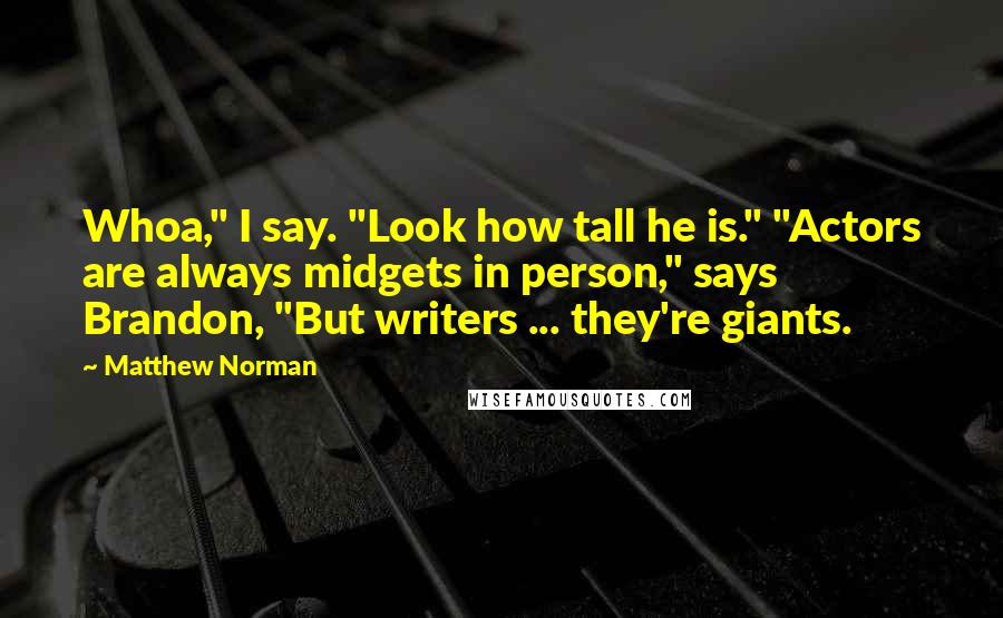 Matthew Norman Quotes: Whoa," I say. "Look how tall he is." "Actors are always midgets in person," says Brandon, "But writers ... they're giants.