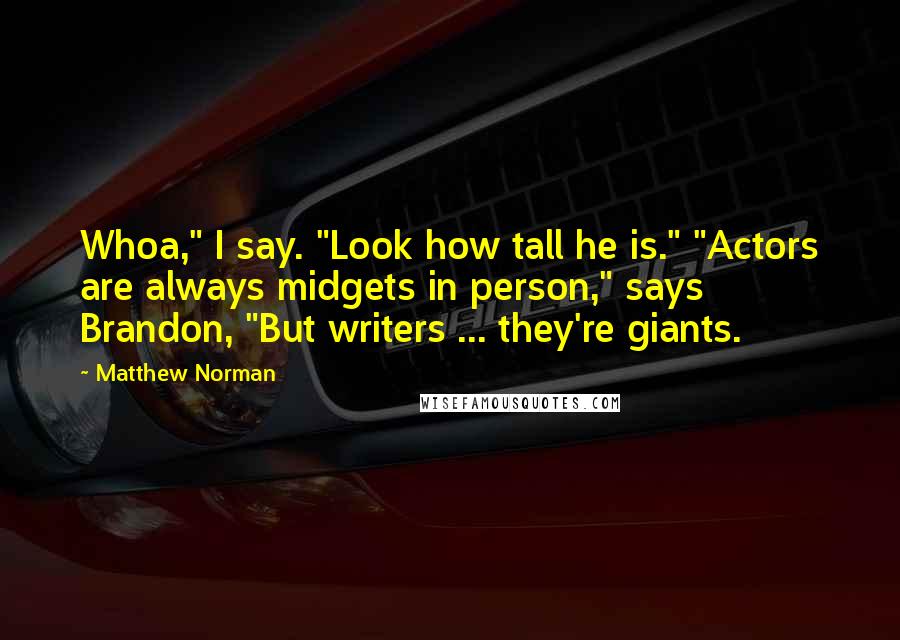 Matthew Norman Quotes: Whoa," I say. "Look how tall he is." "Actors are always midgets in person," says Brandon, "But writers ... they're giants.